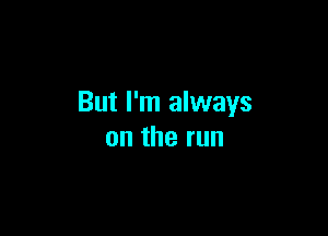 But I'm always

ontherun