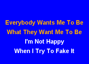 Everybody Wants Me To Be
What They Want Me To Be

I'm Not Happy
When I Try To Fake It