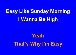 Easy Like Sunday Morning
I Wanna Be High

Yeah
That's Why I'm Easy