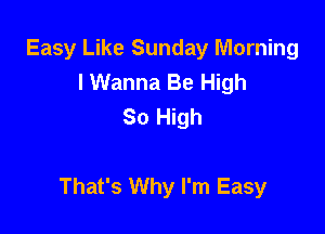 Easy Like Sunday Morning
I Wanna Be High
So High

That's Why I'm Easy