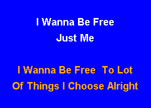 I Wanna Be Free
Just Me

I Wanna Be Free To Lot
Of Things I Choose Alright