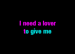 I need a lover

to give me