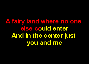 A fairy land where no one
else could enter

And in the center just
you and me