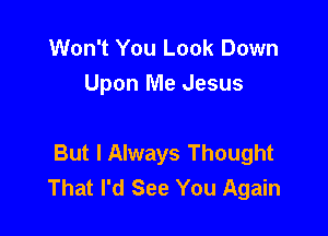 Won't You Look Down

Upon Me Jesus

But I Always Thought
That I'd See You Again