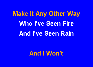 Make It Any Other Way
Who I've Seen Fire

And I've Seen Rain

And I Won't