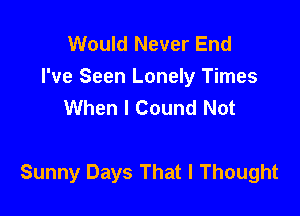 Would Never End
I've Seen Lonely Times
When I Cound Not

Sunny Days That I Thought