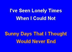 I've Seen Lonely Times
When I Could Not

Sunny Days That I Thought
Would Never End