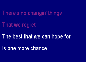 The best that we can hope for

Is one more chance