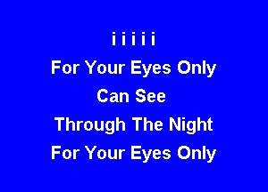 For Your Eyes Only
Can See
Through The Night

For Your Eyes Only