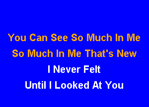 You Can See 80 Much In Me
So Much In Me That's New

I Never Felt
Until I Looked At You