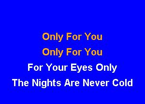 Only For You

Only For You
For Your Eyes Only
The Nights Are Never Cold