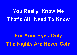 You Really Know Me
That's All I Need To Know

For Your Eyes Only
The Nights Are Never Cold