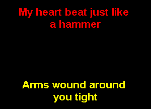My heart beat just like
a hammer

Arms wound around
you tight