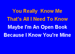 You Really Know Me
That's All I Need To Know

Maybe I'm An Open Book
Because I Know You're Mine