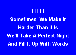 Sometimes We Make It
Harder Than It Is

We'll Take A Perfect Night
And Fill It Up With Words