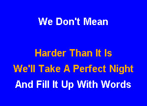 We Don't Mean

Harder Than It Is

We'll Take A Perfect Night
And Fill It Up With Words