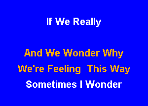 If We Really

And We Wonder Why

We're Feeling This Way
Sometimes I Wonder