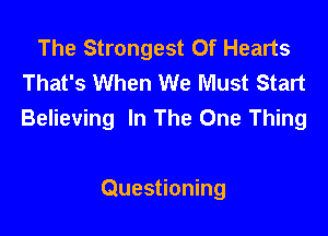 The Strongest Of Hearts
That's When We Must Start

Believing In The One Thing

Questioning