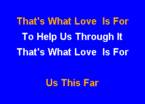 That's What Love Is For
To Help Us Through It
That's What Love Is For

Us This Far