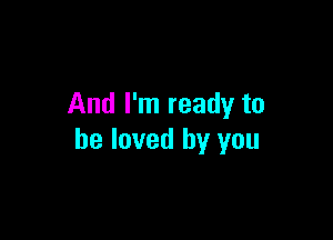 And I'm ready to

be loved by you