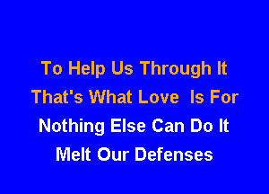 To Help Us Through It
That's What Love Is For

Nothing Else Can Do It
Melt Our Defenses