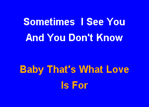 Sometimes lSee You
And You Don't Know

Baby That's What Love
Is For