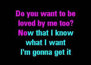 Do you want to he
loved by me too?

Now that I know
what I want
I'm gonna get it