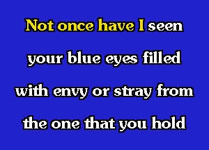 Not once have I seen
your blue eyes filled
with envy or stray from

the one that you hold