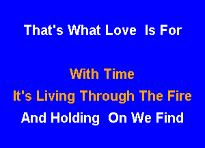 That's What Love Is For

With Time

It's Living Through The Fire
And Holding On We Find
