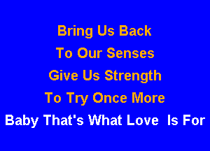 Bring Us Back
To Our Senses
Give Us Strength

To Try Once More
Baby That's What Love Is For