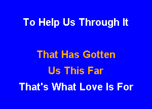 To Help Us Through It

That Has Gotten
Us This Far
That's What Love Is For