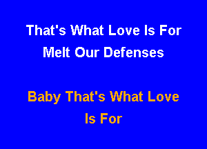 That's What Love Is For
Melt Our Defenses

Baby That's What Love
Is For