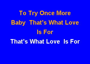 To Try Once More
Baby That's What Love

Is For
That's What Love Is For