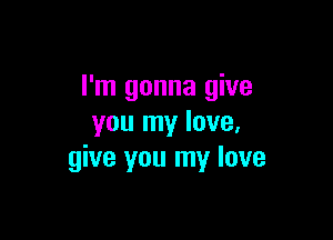 I'm gonna give

you my love,
give you my love