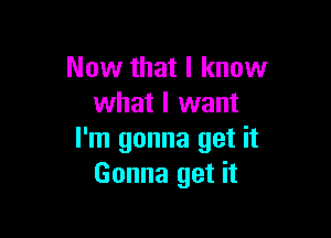 Now that I know
what I want

I'm gonna get it
Gonna get it