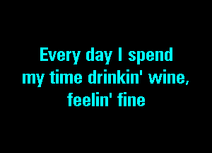 Every day I spend

my time drinkin' wine,
feelin' fine
