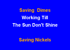 Saving Dimes
Working Till

The Sun Don't Shine

Saving Nickels