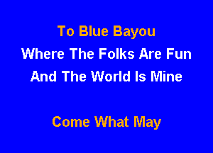 To Blue Bayou
Where The Folks Are Fun
And The World Is Mine

Come What May