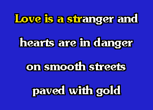 Love is a stranger and
hearts are in danger

on smooth streets

paved with gold