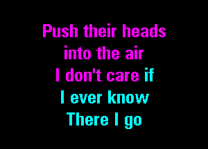Push their heads
into the air

I don't care if
I ever know
There I go