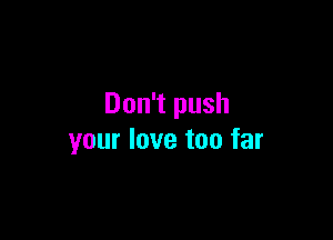 Don't push

your love too far