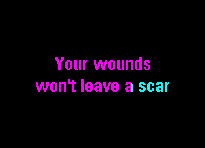Your wounds

won't leave a scar