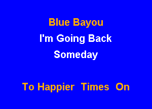 Blue Bayou
I'm Going Back

Someday

To Happier Times On