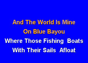 And The World Is Mine

0n Blue Bayou
Where Those Fishing Boats
With Their Sails Afloat