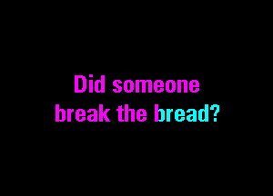 Did someone

break the bread?