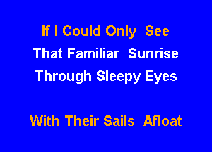 If I Could Only See
That Familiar Sunrise

Through Sleepy Eyes

With Their Sails Afloat