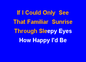 If I Could Only See
That Familiar Sunrise

Through Sleepy Eyes
How Happy I'd Be