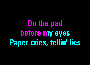 0n the pad

before my eyes
Paper cries. tellin' lies