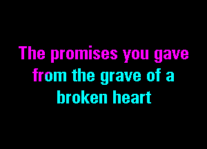 The promises you gave

from the grave of a
broken heart