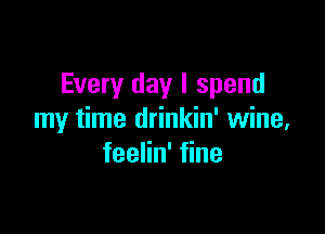 Every day I spend

my time drinkin' wine,
feelin' fine